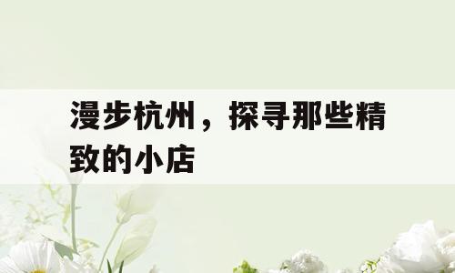 漫步杭州，探寻那些精致的小店