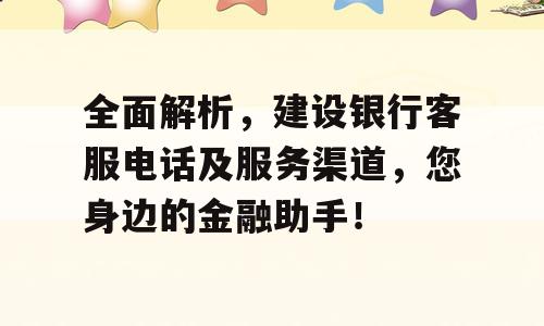 全面解析，建设银行客服电话及服务渠道，您身边的金融助手！