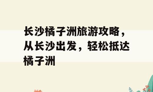 长沙橘子洲旅游攻略，从长沙出发，轻松抵达橘子洲