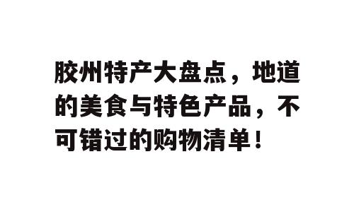 胶州特产大盘点，地道的美食与特色产品，不可错过的购物清单！