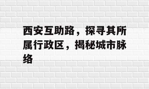 西安互助路，探寻其所属行政区，揭秘城市脉络