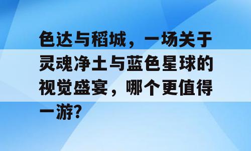 色达与稻城，一场关于灵魂净土与蓝色星球的视觉盛宴，哪个更值得一游？