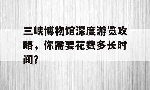 三峡博物馆深度游览攻略，你需要花费多长时间？