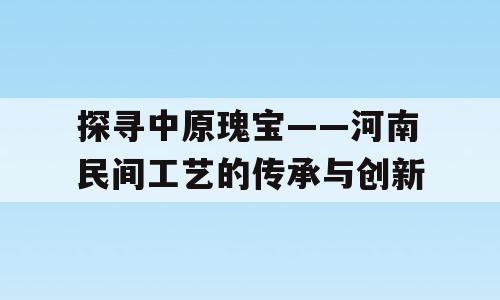 探寻中原瑰宝——河南民间工艺的传承与创新