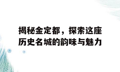 揭秘金定都，探索这座历史名城的韵味与魅力