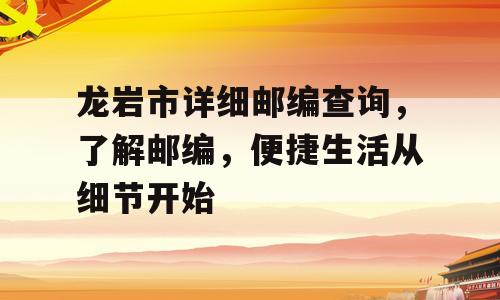 龙岩市详细邮编查询，了解邮编，便捷生活从细节开始