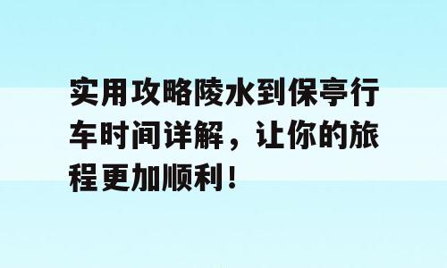 实用攻略陵水到保亭行车时间详解，让你的旅程更加顺利！