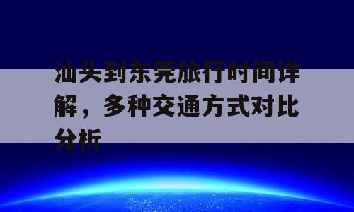 汕头到东莞旅行时间详解，多种交通方式对比分析