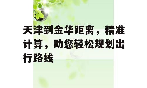 天津到金华距离，精准计算，助您轻松规划出行路线