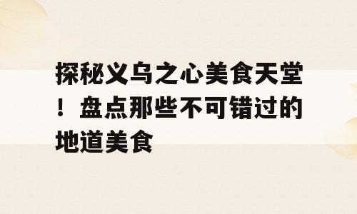 探秘义乌之心美食天堂！盘点那些不可错过的地道美食