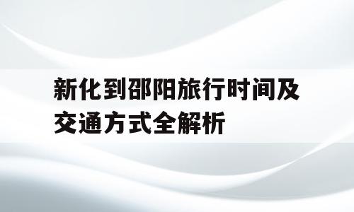 新化到邵阳旅行时间及交通方式全解析
