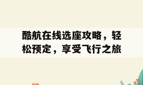 酷航在线选座攻略，轻松预定，享受飞行之旅