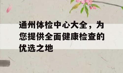 通州体检中心大全，为您提供全面健康检查的优选之地