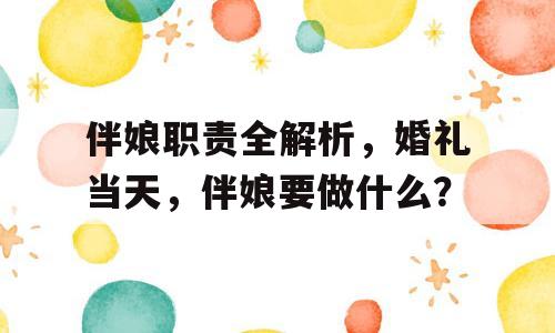 伴娘职责全解析，婚礼当天，伴娘要做什么？