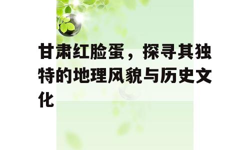 甘肃红脸蛋，探寻其独特的地理风貌与历史文化