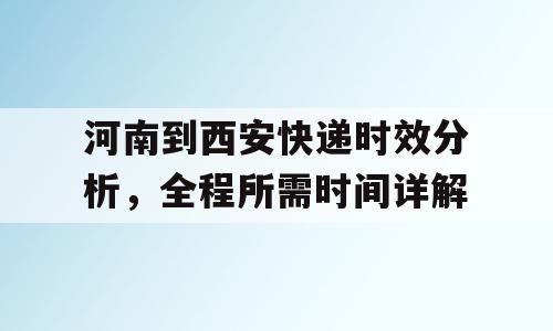 河南到西安快递时效分析，全程所需时间详解