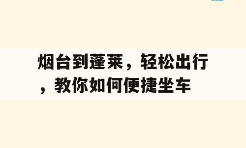 烟台到蓬莱，轻松出行，教你如何便捷坐车