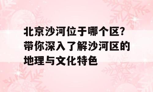 北京沙河位于哪个区？带你深入了解沙河区的地理与文化特色