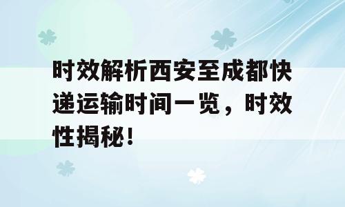 时效解析西安至成都快递运输时间一览，时效性揭秘！