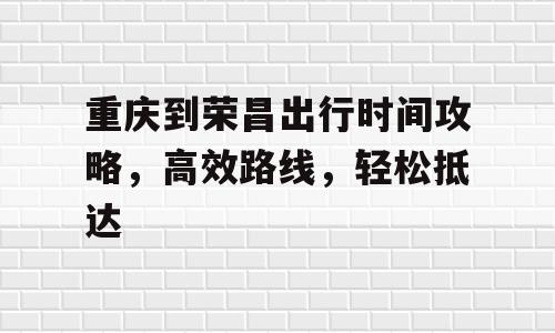 重庆到荣昌出行时间攻略，高效路线，轻松抵达