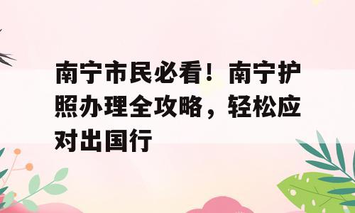 南宁市民必看！南宁护照办理全攻略，轻松应对出国行