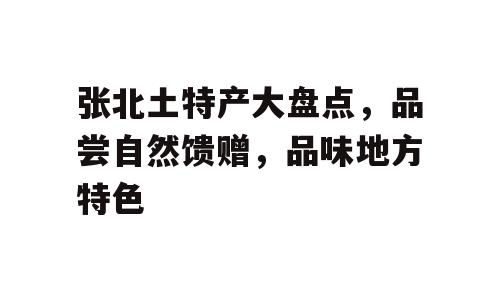 张北土特产大盘点，品尝自然馈赠，品味地方特色