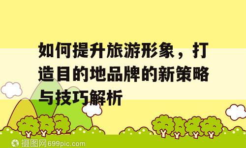 如何提升旅游形象，打造目的地品牌的新策略与技巧解析