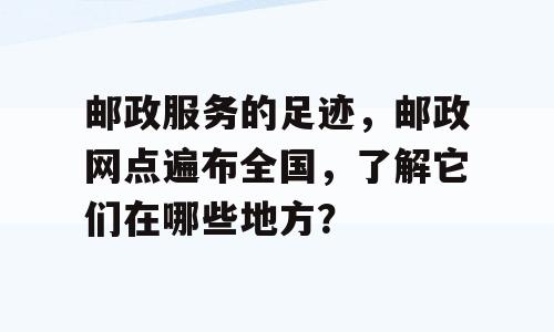 邮政服务的足迹，邮政网点遍布全国，了解它们在哪些地方？