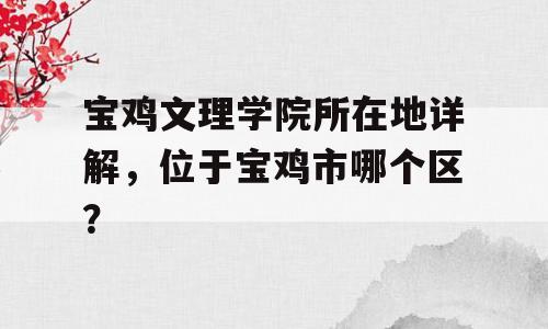 宝鸡文理学院所在地详解，位于宝鸡市哪个区？