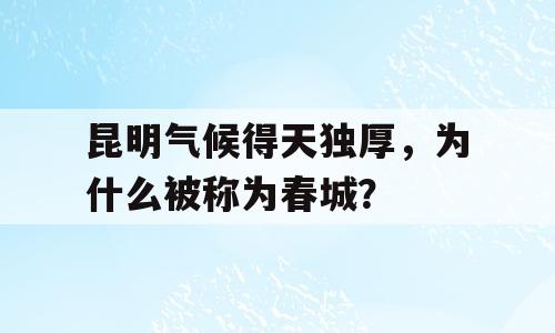 昆明气候得天独厚，为什么被称为春城？