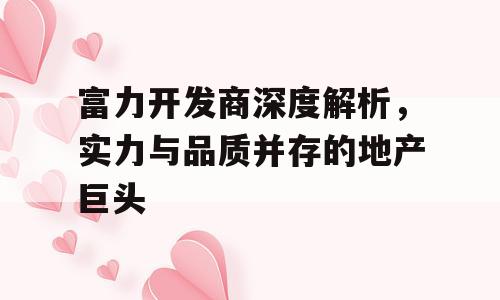 富力开发商深度解析，实力与品质并存的地产巨头