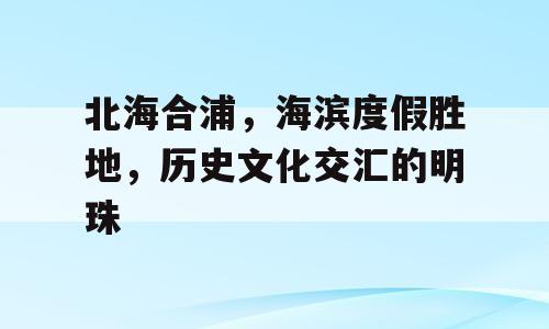 北海合浦，海滨度假胜地，历史文化交汇的明珠