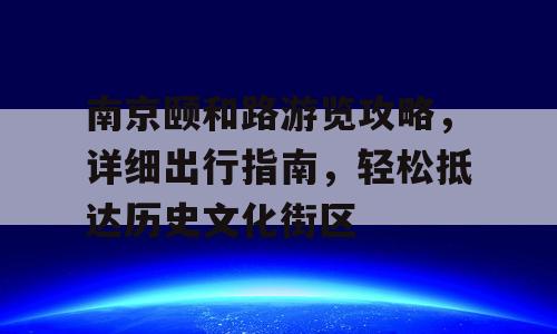 南京颐和路游览攻略，详细出行指南，轻松抵达历史文化街区