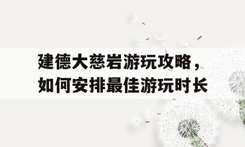 建德大慈岩游玩攻略，如何安排最佳游玩时长