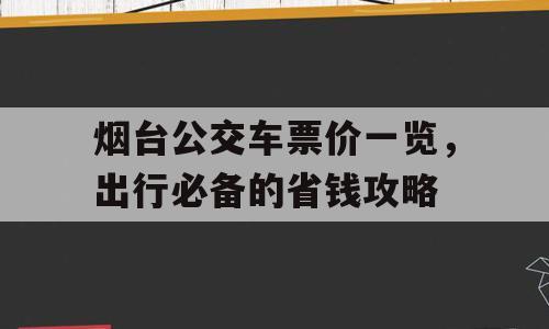 烟台公交车票价一览，出行必备的省钱攻略