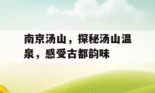 南京汤山，探秘汤山温泉，感受古都韵味