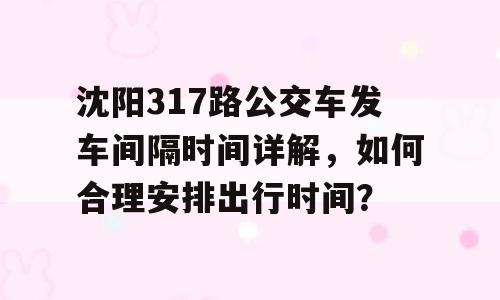 沈阳317路公交车发车间隔时间详解，如何合理安排出行时间？
