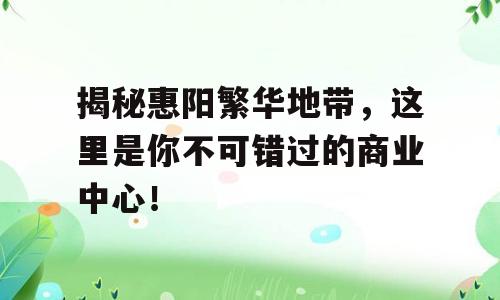 揭秘惠阳繁华地带，这里是你不可错过的商业中心！