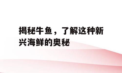 揭秘牛鱼，了解这种新兴海鲜的奥秘