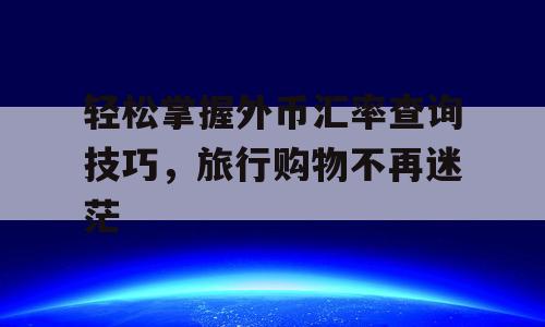 轻松掌握外币汇率查询技巧，旅行购物不再迷茫