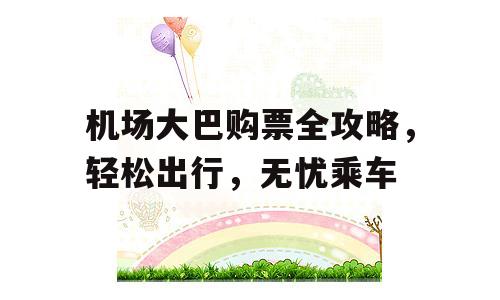 机场大巴购票全攻略，轻松出行，无忧乘车