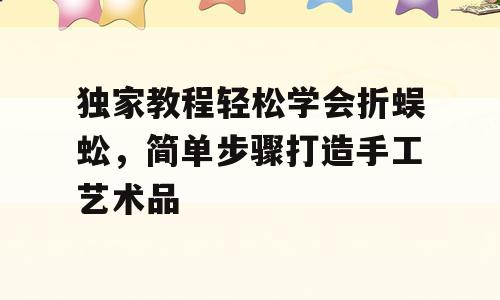 独家教程轻松学会折蜈蚣，简单步骤打造手工艺术品
