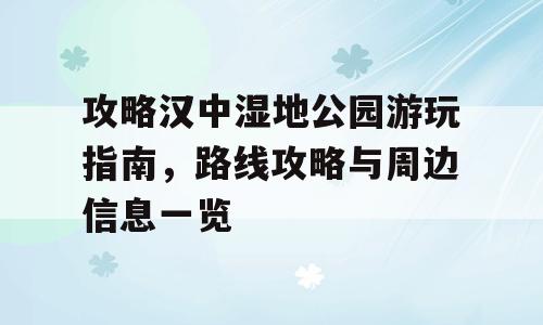 攻略汉中湿地公园游玩指南，路线攻略与周边信息一览