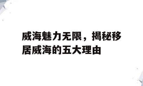 威海魅力无限，揭秘移居威海的五大理由