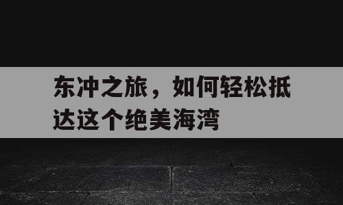 东冲之旅，如何轻松抵达这个绝美海湾