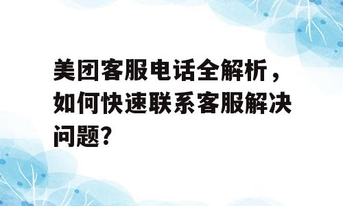 美团客服电话全解析，如何快速联系客服解决问题？