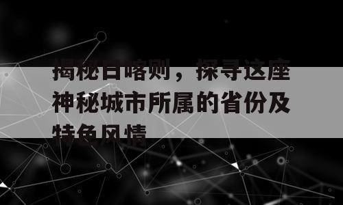 揭秘日喀则，探寻这座神秘城市所属的省份及特色风情