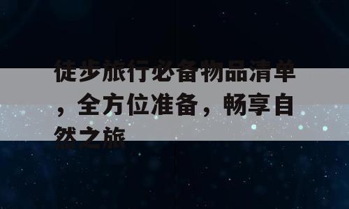 徒步旅行必备物品清单，全方位准备，畅享自然之旅