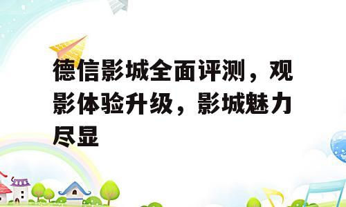 德信影城全面评测，观影体验升级，影城魅力尽显