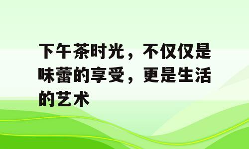 下午茶时光，不仅仅是味蕾的享受，更是生活的艺术